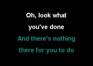 Oh, look what

you've done

And there's nothing

there for you to do