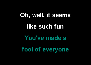 Oh, well, it seems
like such fun

You've made a

fool of everyone