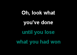 Oh, look what
you've done

until you lose

what you had won