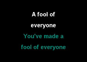 A fool of
everyone

You've made a

fool of everyone