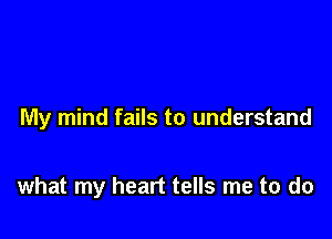 My mind fails to understand

what my heart tells me to do