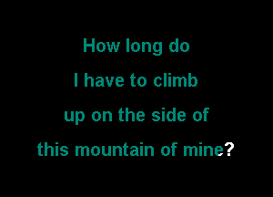 How long do

I have to climb
up on the side of

this mountain of mine?