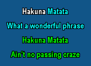 Hakuna Matata
What a wonderful phrase
Hakuna Matata

Ain't no passing craze