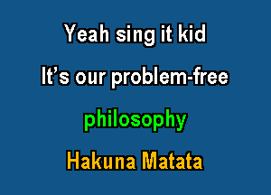 Yeah sing it kid

lfs our problem-free
thosophy
Hakuna Matata