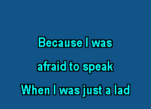 Because I was

afraid to speak

When I was just a lad