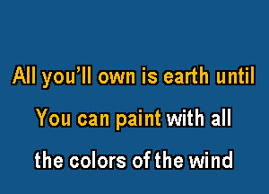 All yowll own is earth until

You can paint with all

the colors ofthe wind