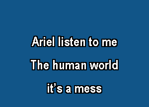 Ariel listen to me

The human world

ifs a mess