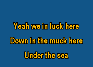 Yeah we in luck here

Down in the muck here

Under the sea