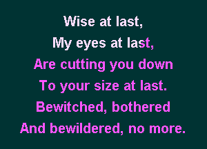 Wise at last,

My eyes at last,
Are cutting you down
To your size at last.
Bewitched, bothered

And bewildered, no more. I