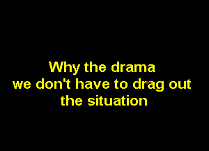 Why the drama

we don't have to drag out
the situation