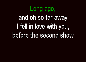 and oh so far away
I fell in love with you,

before the second show