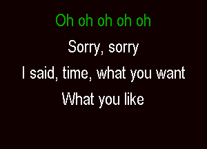 Sorry, sorry

I said, time, what you want

What you like