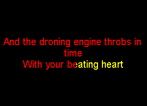 And the droning engine throbs in
time

With your beating heart