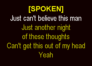 ISPOKENI

Just can't believe this man
Just another night

of these thoughts
Can't get this out of my head
Yeah