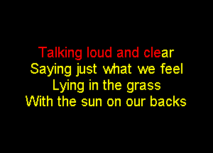 Talking loud and clear
Saying just what we feel

Lying in the grass
With the sun on our backs