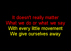 It doesn't really matter
What we do or what we say

With every little movement
We give ourselves away
