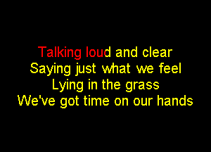 Talking loud and clear
Saying just what we feel

Lying in the grass
We've got time on our hands