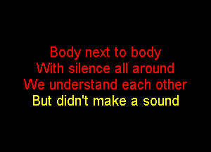 Body next to body
With silence all around

We understand each other
But didn't make a sound
