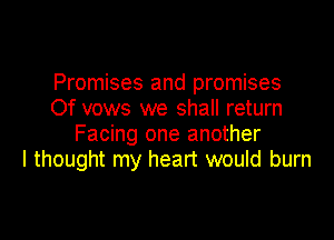 Promises and promises
Of vows we shall return

Facing one another
I thought my heart would burn