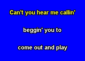 Can't you hear me callin'

beggin' you to

come out and play