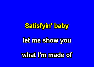 Satisfyin' baby

let me show you

what I'm made of