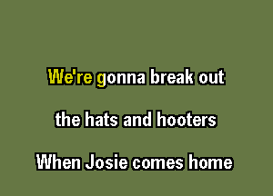 We're gonna break out

the hats and hooters

When Josie comes home