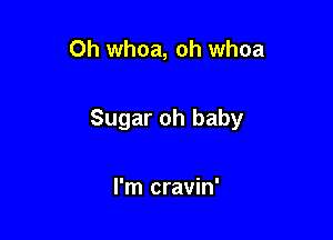 Oh whoa, oh whoa

Sugar oh baby

I'm cravin'