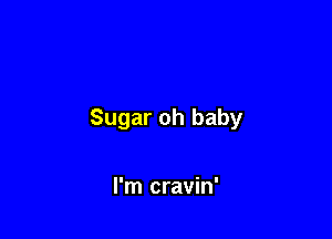 Sugar oh baby

I'm cravin'