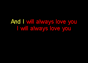 And I will always love you
I will always love you