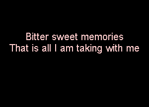 Bitter sweet memories
That is all I am taking with me