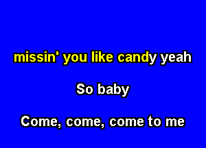 missin' you like candy yeah

30 baby

Come, come, come to me