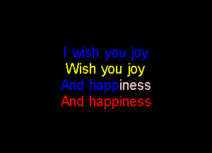 I wish you joy
Wish you joy

And happiness
And happiness