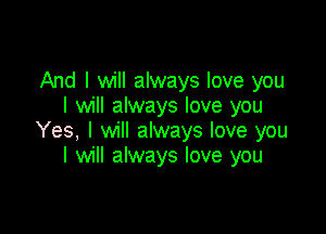 And I will always love you
I will always love you

Yes, I will always love you
I will always love you