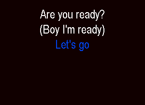 Are you ready?
(Boy I'm ready)