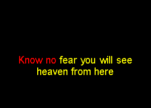 Know no fear you will see
heaven from here