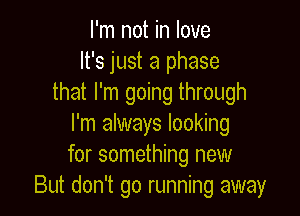 I'm not in love
It's just a phase
that I'm going through

I'm always looking
for something new
But don't go running away