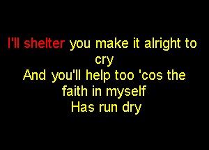 I'll shelter you make it alright to
cry

And you'll help too 'cos the
faith in myself
Has run dry