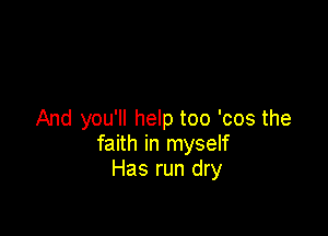 And you'll help too 'cos the
faith in myself
Has run dry