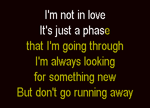 I'm not in love
It's just a phase
that I'm going through

I'm always looking
for something new
But don't go running away