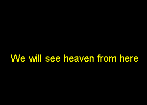 We will see heaven from here