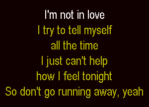 I'm not in love
I try to tell myself
all the time

I just can't help
how I feel tonight
So don't go running away, yeah