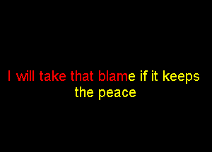 I will take that blame if it keeps
the peace