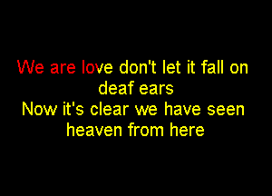 We are love don't let it fall on
deaf ears

Now it's clear we have seen
heaven from here