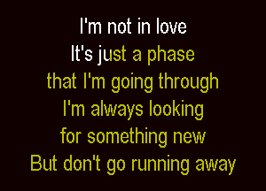 I'm not in love
It's just a phase
that I'm going through

I'm always looking
for something new
But don't go running away