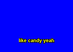 like candy yeah