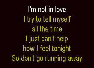 I'm not in love
I try to tell myself
all the time

I just can't help
how I feel tonight
So don't go running away