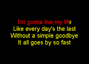 I'm gonna live my life
Like every day's the last

Without a simple goodbye
It all goes by so fast