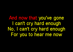 And now that you've gone
I can't cry hard enough

No, I can't cry hard enough
For you to hear me now