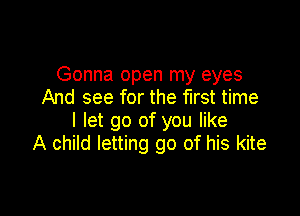 Gonna open my eyes
And see for the first time

I let go of you like
A child letting go of his kite