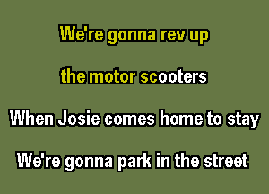 We're gonna rev up
the motor scooters
When Josie comes home to stay

We're gonna park in the street